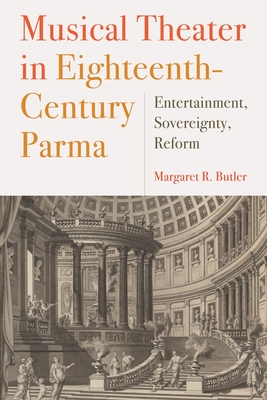 Musical Theater in Eighteenth-Century Parma: Entertainment, Sovereignty, Reform - Butler, Margaret