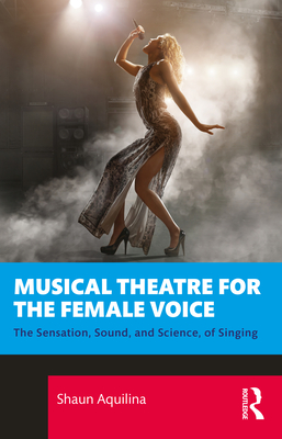 Musical Theatre for the Female Voice: The Sensation, Sound, and Science, of Singing - Aquilina, Shaun