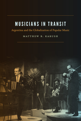 Musicians in Transit: Argentina and the Globalization of Popular Music - Karush, Matthew B