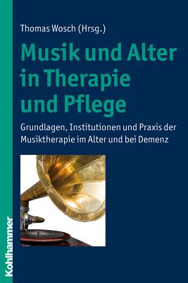 Musik Und Alter in Therapie Und Pflege: Grundlagen, Institutionen Und Praxis Der Musiktherapie Im Alter Und Bei Demenz - Wosch, Thomas (Editor)