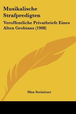 Musikalische Strafpredigten: Veroffentliche Privatbriefe Eines Alten Grobians (1908) - Steinitzer, Max