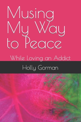 Musing My Way to Peace: While Loving an Addict - Gorman, Holly Joy