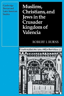 Muslims Christians, and Jews in the Crusader Kingdom of Valencia: Societies in Symbiosis - Burns, Robert I.