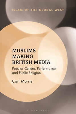 Muslims Making British Media: Popular Culture, Performance and Public Religion - Morris, Carl, and Ghaneabassiri, Kambiz (Editor), and Peter, Frank (Editor)