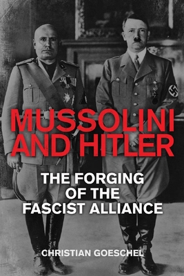 Mussolini and Hitler: The Forging of the Fascist Alliance - Goeschel, Christian