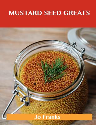 Mustard Seed Greats: Delicious Mustard Seed Recipes, the Top 97 Mustard Seed Recipes - Franks, Jo