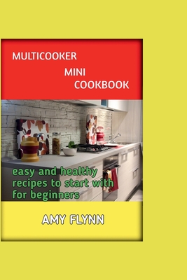 MutliCooker Mini Cookbook: Easy and Healthy Recipes to Start with for Beginners - Flynn, Amy