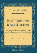 Mutter-Und Kose-Lieder: Dichtung Und Bilder Zur Edlen Pflege Des Kindheitlebens; Ein Familienbuch (Classic Reprint)