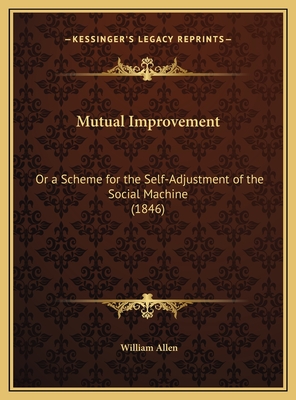 Mutual Improvement: Or a Scheme for the Self-Adjustment of the Social Machine (1846) - Allen, William