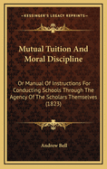 Mutual Tuition and Moral Discipline: Or Manual of Instructions for Conducting Schools Through the Agency of the Scholars Themselves (1823)