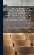 Mutual Tuition and Moral Discipline; Or, Manual of Instructions for Conducting Schools Through the Agency of the Scholars Themselves: For the Use of Schools and Families. with an Introductory Essay on the Object and Importance of the Madras System of Educ