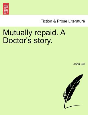 Mutually Repaid. a Doctor's Story. - Gill, John, Dr.