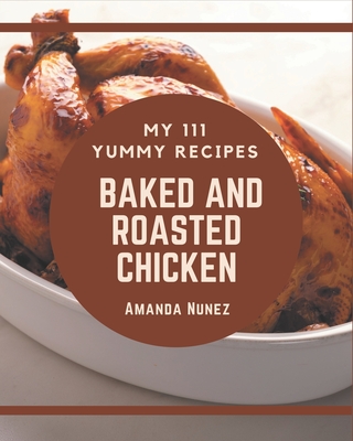 My 111 Yummy Baked and Roasted Chicken Recipes: An One-of-a-kind Yummy Baked and Roasted Chicken Cookbook - Nunez, Amanda