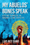 My Abuelos' Bones Speak: Resisting Colonialism, an Indigenous Latino Perspective