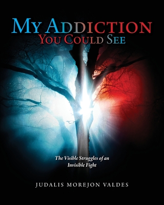 My Addiction You Could See: The Visible Struggles of an Invisible Fight - Valdes, Judalis Morejon