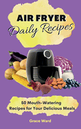 My Air Fryer Daily Recipes: 50 Mouth-Watering Recipes for Your Delicious Meals