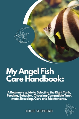 My Angelfish Care Handbook: A Beginners guide to Selecting the Right Tank, Feeding, Behavior, Choosing Compatible Tank mate, Breeding, Care and Maintenance. - Shepherd, Louis