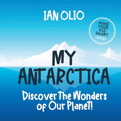 My Antarctica: Discover the Wonders of Our Planet!: Make your kid smart series. - Olio, Ian