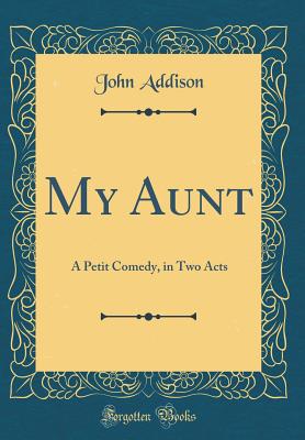 My Aunt: A Petit Comedy, in Two Acts (Classic Reprint) - Addison, John, MD