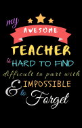 My Awesome Teacher Is Hard To Find Difficult To Part With & Impossible to Forget: Teacher Notebook Gift - Teacher Gift Appreciation - Teacher Thank You Gift - Gift For Teachers - 5.5"x 8.5" inches, 100 pages