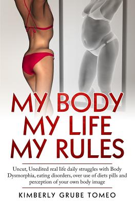 My body My life My rules: Uncut, Unedited real life daily struggles with body dysmorphia, eating disorders, over use of diet pills and perception of your own body image. - Tomeo, Kimberly Grube