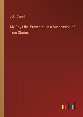 My Boy Life. Presented in a Succession of True Stories - Carroll, John