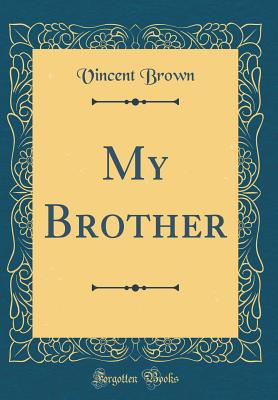 My Brother (Classic Reprint) - Brown, Vincent