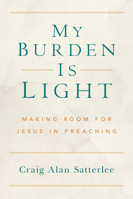 My Burden Is Light: Making Room for Jesus in Preaching - Satterlee, Craig A
