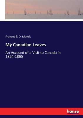 My Canadian Leaves: An Account of a Visit to Canada in 1864-1865 - Monck, Frances E O