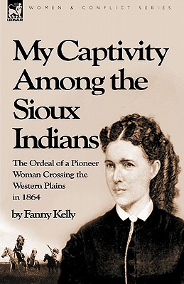 My Captivity Among the Sioux Indians: the Ordeal of a Pioneer Woman Crossing the Western Plains in 1864 - Kelly, Fanny
