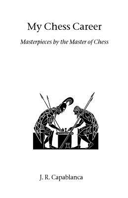 My Chess Career - Capablanca, J R, and Capablanca, Josae Raaul