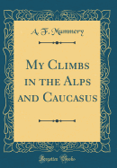 My Climbs in the Alps and Caucasus (Classic Reprint)
