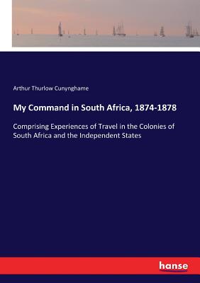 My Command in South Africa, 1874-1878: Comprising Experiences of Travel in the Colonies of South Africa and the Independent States - Cunynghame, Arthur Thurlow