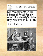 My Compliments to the King and Royal Family Upon His Majesty's Birth-Day, November 10, 1755 (Classic Reprint)