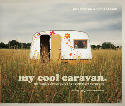 My Cool Caravan: an Inspirational Guide to Retro-Style Caravans - Field-Lewis, Jane; Haddon, Chris