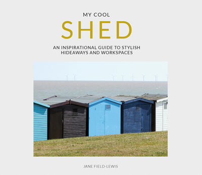 My Cool Shed: An Inspirational Guide to Stylish Hideaways and Workspaces - Field-Lewis, Jane