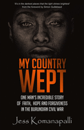 My Country Wept: One Man's Incredible Story of Finding Faith, Hope and Forgiveness in the Burundian Civil War
