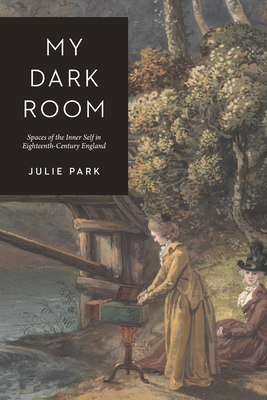My Dark Room: Spaces of the Inner Self in Eighteenth-Century England - Park, Julie
