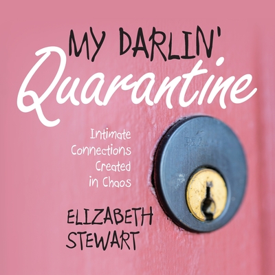 My Darlin' Quarantine: Intimate Connections Created in Chaos - Stewart, Elizabeth