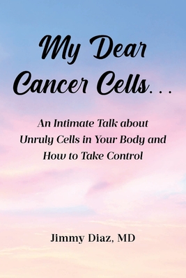 My Dear Cancer Cells...: An Intimate Talk about Unruly Cells in Your Body and How to Take Control - 