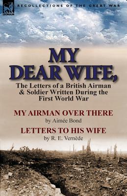 My Dear Wife,: The Letters of a British Airman and Soldier Written During the First World War-My Airman Over There by Aimee Bond & Le - Bond, Aimee, and Vernede, R E