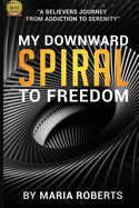 My Downward Spiral to Freedom: A Believer's Journey from Addiction to Serenity