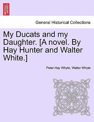 My Ducats and My Daughter. [A Novel. by Hay Hunter and Walter White.] - Whyte, Peter Hay, and Whyte, Walter