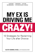 My Ex Is Driving Me Crazy: 10 Strategies for Reclaiming Your Life After Divorce