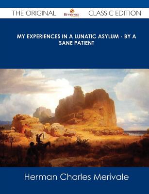 My Experiences in a Lunatic Asylum - By a Sane Patient - The Original Classic Edition - Merivale, Herman Charles