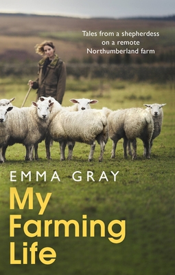 My Farming Life: Tales from a shepherdess on a remote Northumberland farm - Gray, Emma