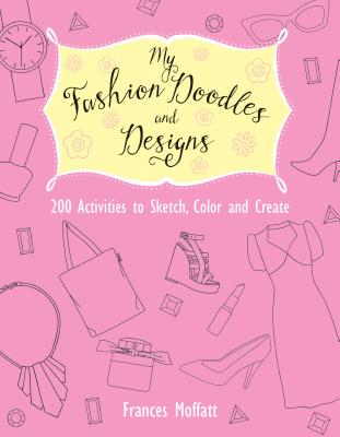 My Fashion Doodles and Designs: 200 Activities to Sketch, Color and Create - Moffatt, Frances