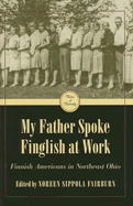 My Father Spoke Finglish at Work: Finnish Americans in Northeastern Ohio - Fairburn, Noreen Sippola (Editor)