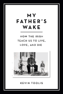 My Father's Wake: How the Irish Teach Us to Live, Love and Die