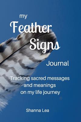 My Feather Signs Journal: Tracking sacred messages and meanings on my life journey - Lea, Shanna